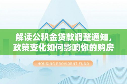 三台解读公积金贷款调整通知，政策变化如何影响你的购房计划？