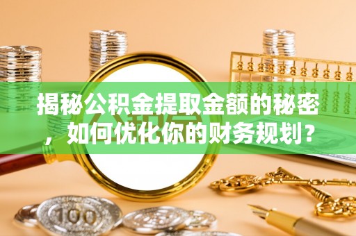 三台揭秘公积金提取金额的秘密，如何优化你的财务规划？