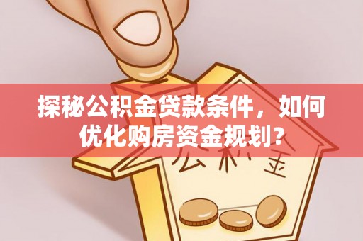 三台探秘公积金贷款条件，如何优化购房资金规划？