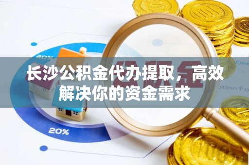三台长沙公积金代办提取，高效解决你的资金需求