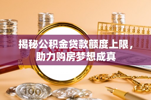 三台揭秘公积金贷款额度上限，助力购房梦想成真