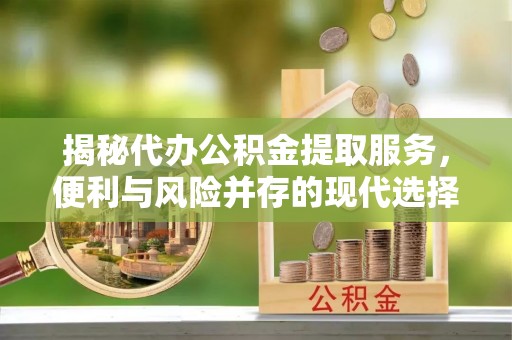 三台揭秘代办公积金提取服务，便利与风险并存的现代选择
