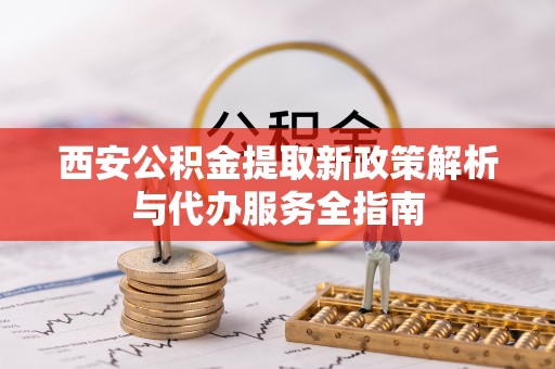 三台西安公积金提取新政策解析与代办服务全指南