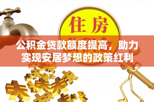 三台公积金贷款额度提高，助力实现安居梦想的政策红利