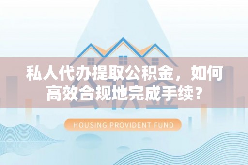 三台私人代办提取公积金，如何高效合规地完成手续？