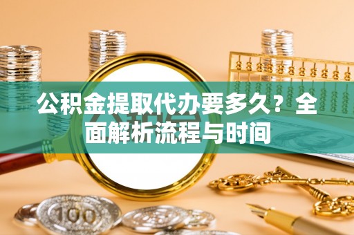 三台公积金提取代办要多久？全面解析流程与时间